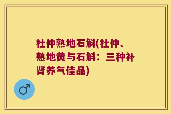 杜仲熟地石斛(杜仲、熟地黄与石斛：三种补养气佳品)