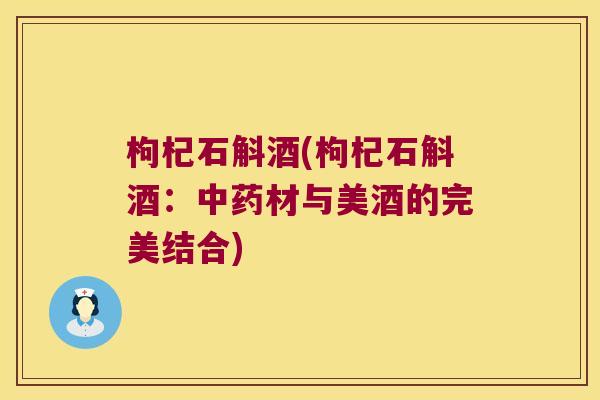 枸杞石斛酒(枸杞石斛酒：中药材与美酒的完美结合)