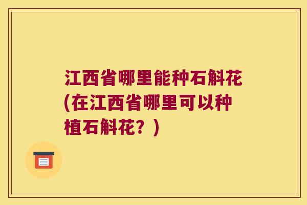 江西省哪里能种石斛花(在江西省哪里可以种植石斛花？)