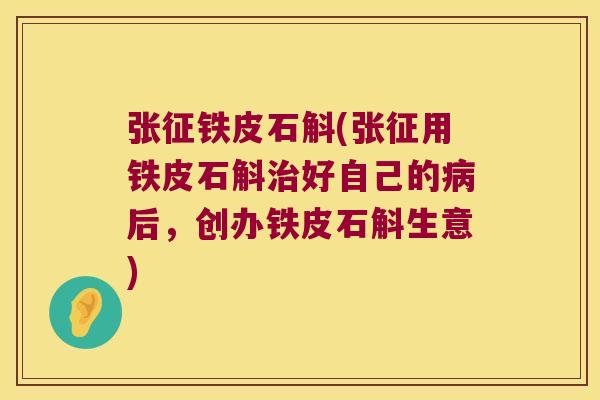 张征铁皮石斛(张征用铁皮石斛治好自己的病后，创办铁皮石斛生意)