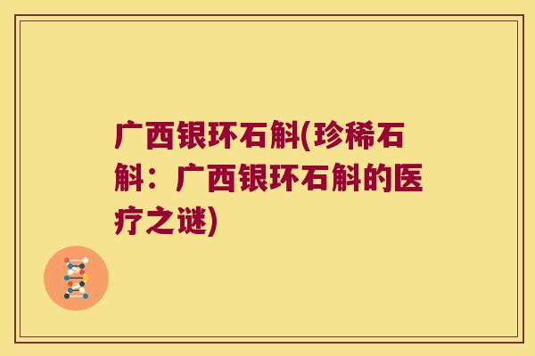 广西银环石斛(珍稀石斛：广西银环石斛的医疗之谜)