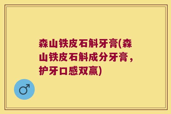 森山铁皮石斛牙膏(森山铁皮石斛成分牙膏，护牙口感双赢)