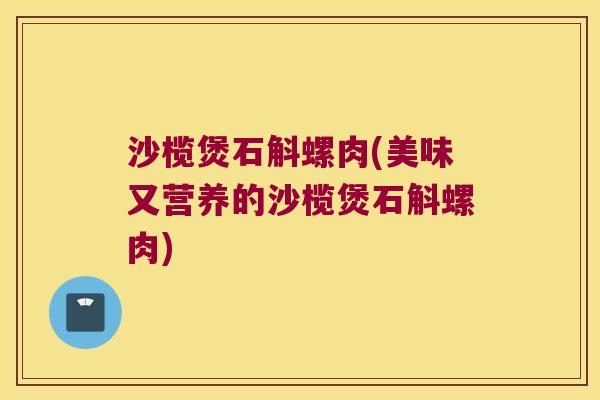 沙榄煲石斛螺肉(美味又营养的沙榄煲石斛螺肉)