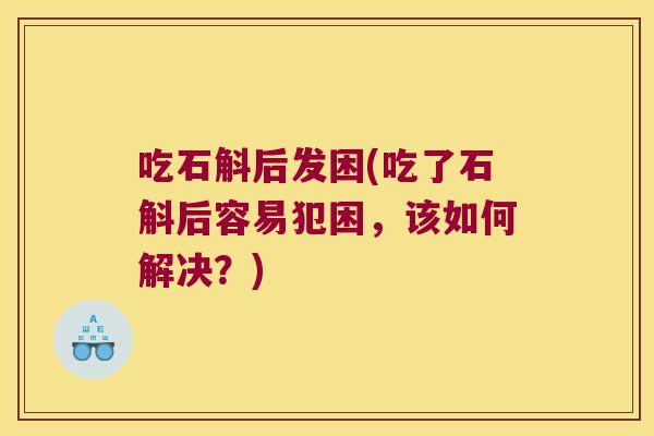 吃石斛后发困(吃了石斛后容易犯困，该如何解决？)