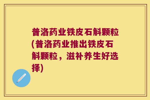 普洛药业铁皮石斛颗粒(普洛药业推出铁皮石斛颗粒，滋补养生好选择)