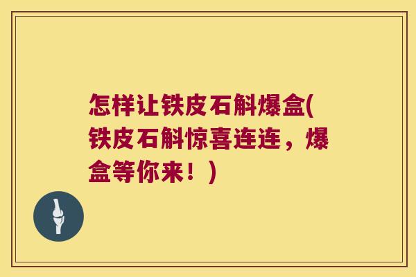 怎样让铁皮石斛爆盒(铁皮石斛惊喜连连，爆盒等你来！)