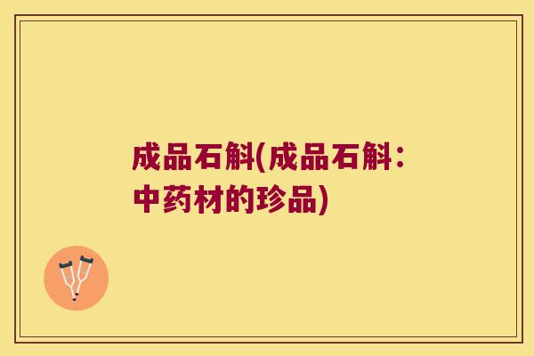 成品石斛(成品石斛：中药材的珍品)