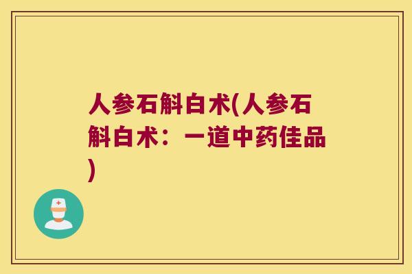 人参石斛白术(人参石斛白术：一道中药佳品)
