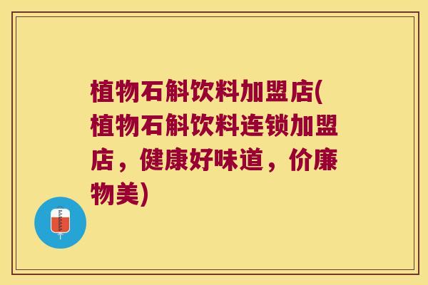 植物石斛饮料加盟店(植物石斛饮料连锁加盟店，健康好味道，价廉物美)