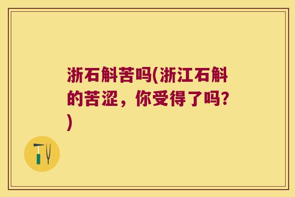 浙石斛苦吗(浙江石斛的苦涩,你受得了吗?) 浙石斛苦吗(浙江石斛的苦涩,你受得了吗?)