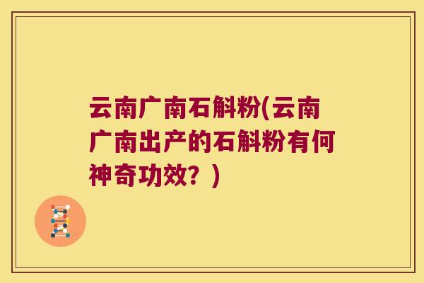 云南广南石斛粉(云南广南出产的石斛粉有何神奇功效？)