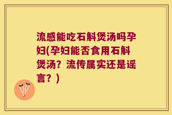 流感能吃石斛煲汤吗孕妇(孕妇能否食用石斛煲汤？流传属实还是谣言？)