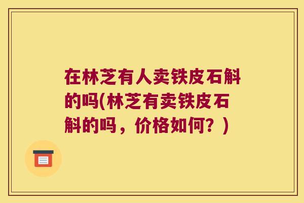 在林芝有人卖铁皮石斛的吗(林芝有卖铁皮石斛的吗，价格如何？)