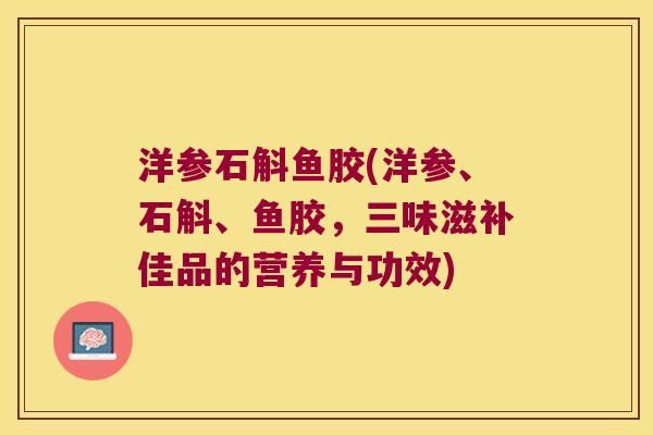 洋参石斛鱼胶(洋参、石斛、鱼胶，三味滋补佳品的营养与功效)