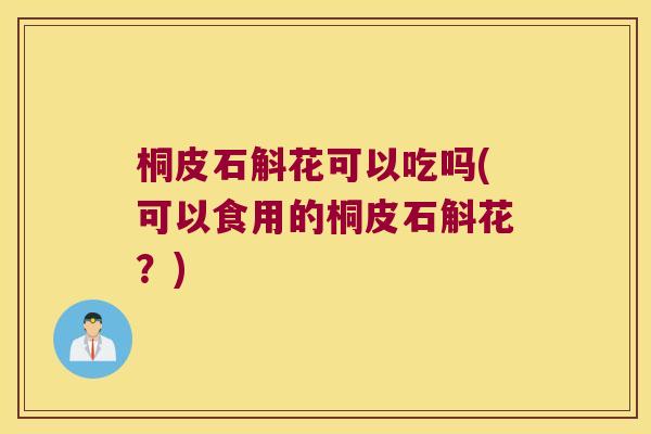 桐皮石斛花可以吃吗(可以食用的桐皮石斛花?) 桐皮石斛花可以吃吗(可以食用的桐皮石斛花?)