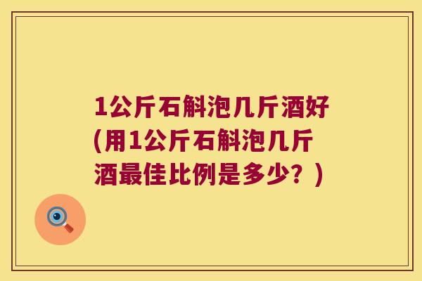 1公斤石斛泡几斤酒好(用1公斤石斛泡几斤酒佳比例是多少?) 1公斤石斛泡几斤酒好(用1公斤石斛泡几斤酒佳比例是多少?)