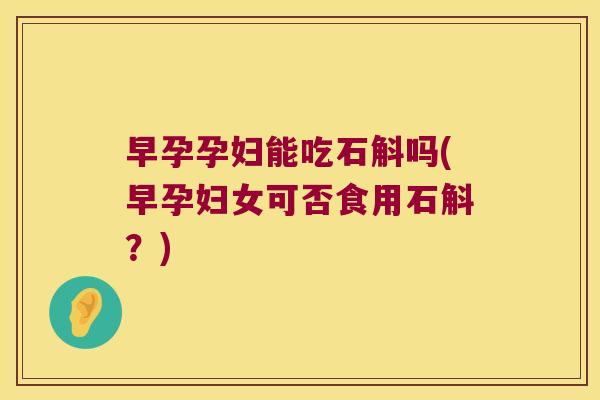 早孕孕妇能吃石斛吗(早孕妇女可否食用石斛？)