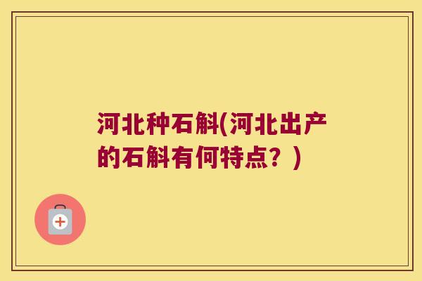 河北种石斛(河北出产的石斛有何特点？)