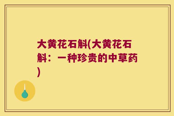 大黄花石斛(大黄花石斛：一种珍贵的中草药)