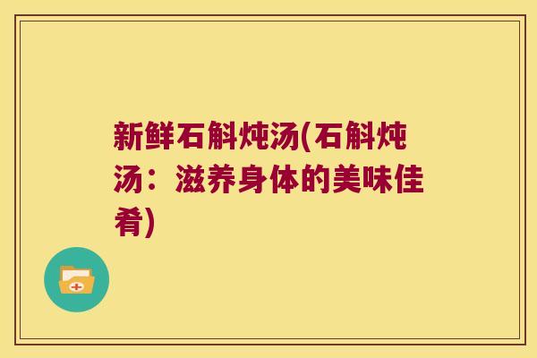 新鲜石斛炖汤(石斛炖汤：滋养身体的美味佳肴)