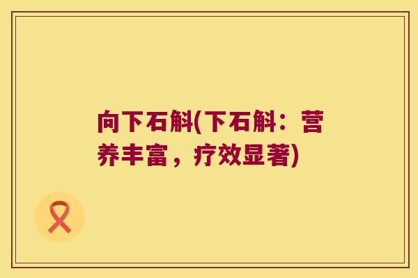 向下石斛(下石斛:营养丰富,疗效显著) 向下石斛(下石斛:营养丰富,疗效显著)
