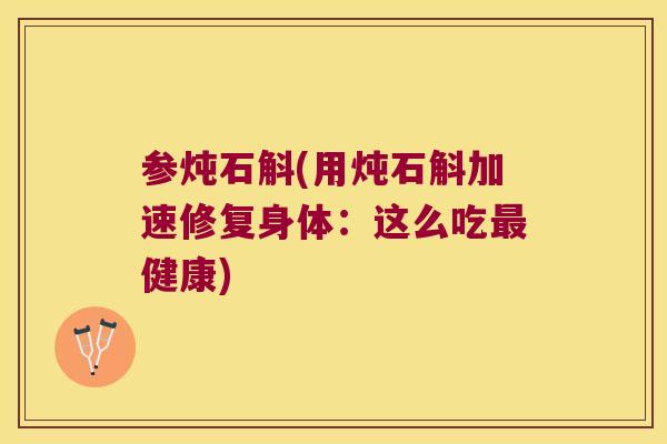 参炖石斛(用炖石斛加速修复身体：这么吃最健康)