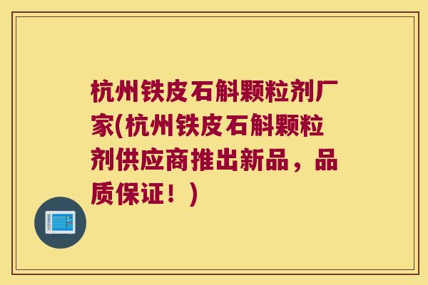杭州铁皮石斛颗粒剂厂家(杭州铁皮石斛颗粒剂供应商推出新品，品质保证！)