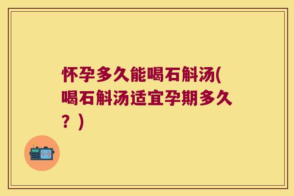 怀孕多久能喝石斛汤(喝石斛汤适宜孕期多久？)