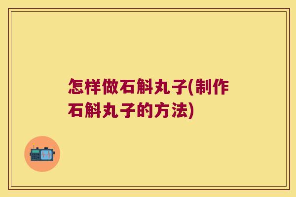 怎样做石斛丸子(制作石斛丸子的方法)