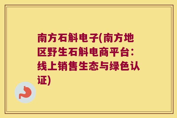 南方石斛电子(南方地区野生石斛电商平台：线上销售生态与绿色认证)