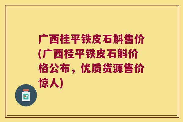广西桂平铁皮石斛售价(广西桂平铁皮石斛价格公布，优质货源售价惊人)