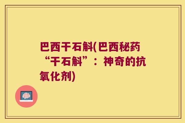 巴西干石斛(巴西秘药“干石斛”：神奇的抗氧化剂)