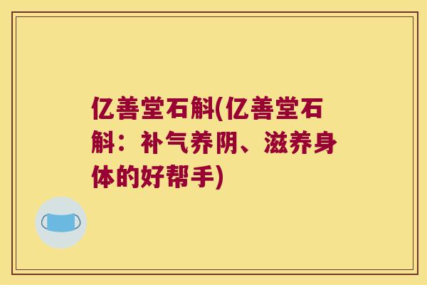 亿善堂石斛(亿善堂石斛：补气养阴、滋养身体的好帮手)