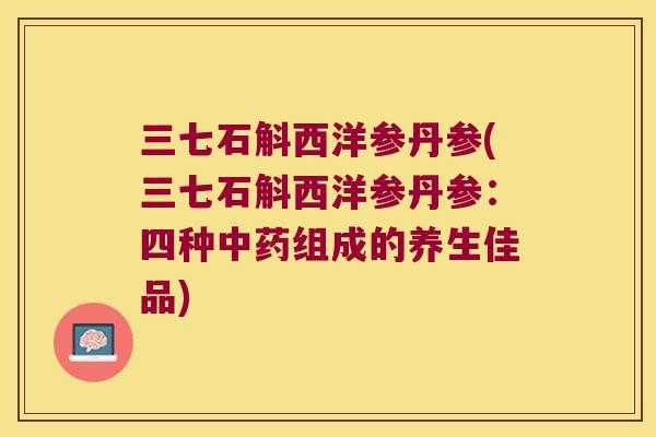 三七石斛西洋参丹参(三七石斛西洋参丹参：四种组成的养生佳品)