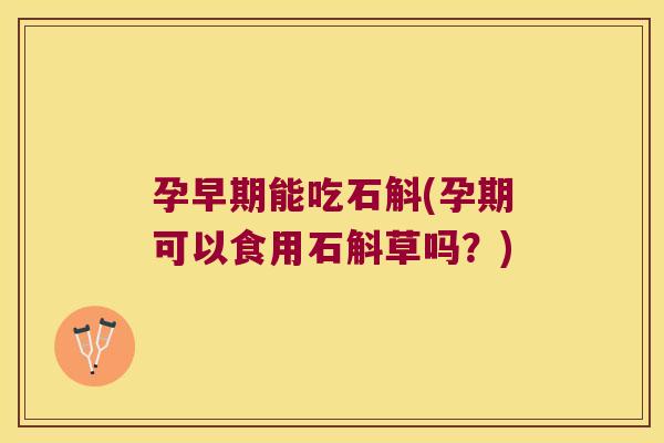 孕早期能吃石斛(孕期可以食用石斛草吗？)
