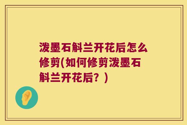 泼墨石斛兰开花后怎么修剪(如何修剪泼墨石斛兰开花后？)