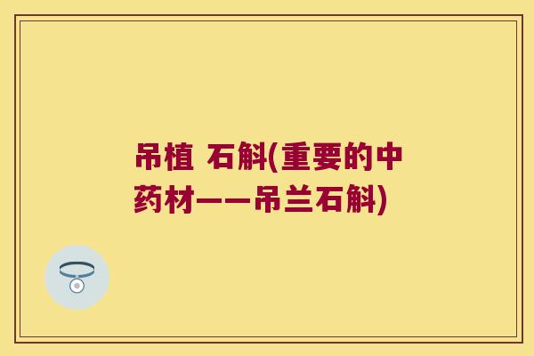 吊植 石斛(重要的中药材——吊兰石斛)