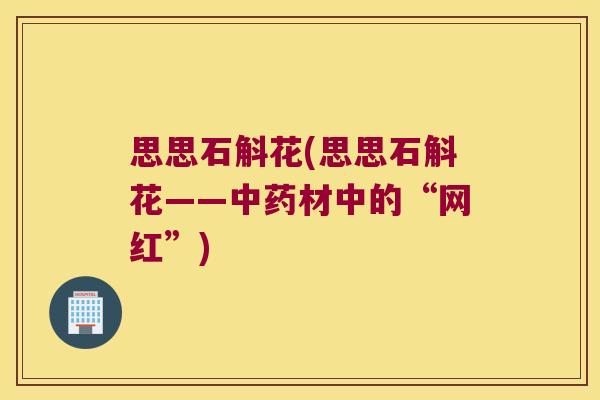 思思石斛花(思思石斛花——中药材中的“网红”)