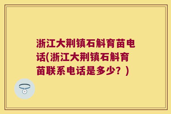浙江大荆镇石斛育苗电话(浙江大荆镇石斛育苗联系电话是多少？)