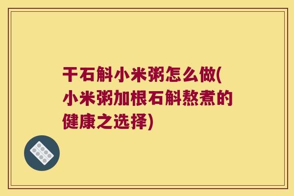 干石斛小米粥怎么做(小米粥加根石斛熬煮的健康之选择)