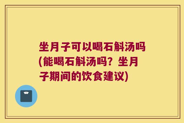 坐月子可以喝石斛汤吗(能喝石斛汤吗？坐月子期间的饮食建议)