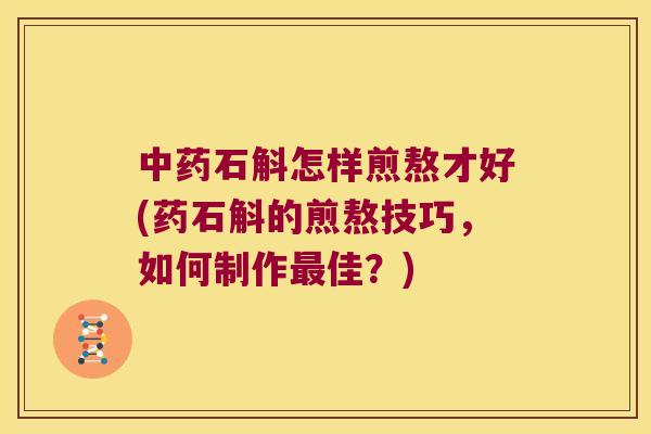石斛怎样煎熬才好(药石斛的煎熬技巧，如何制作佳？)