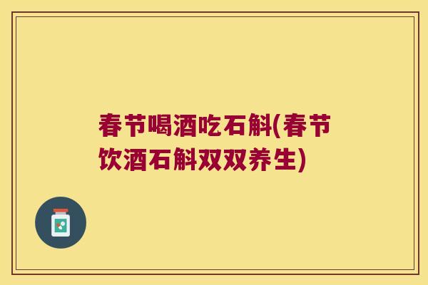 春节喝酒吃石斛(春节饮酒石斛双双养生)