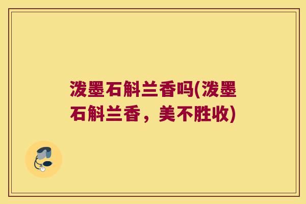 泼墨石斛兰香吗(泼墨石斛兰香，美不胜收)