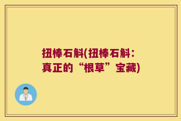 扭棒石斛(扭棒石斛：真正的“根草”宝藏)