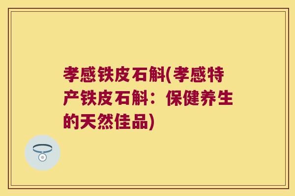 孝感铁皮石斛(孝感特产铁皮石斛：保健养生的天然佳品)