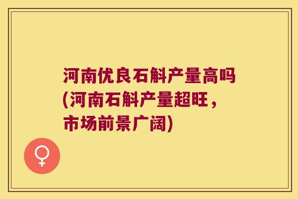 河南优良石斛产量高吗(河南石斛产量超旺，市场前景广阔)