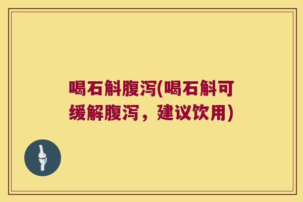 喝石斛腹泻(喝石斛可缓解腹泻，建议饮用)