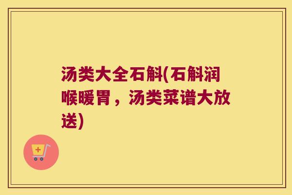 汤类大全石斛(石斛润喉暖胃，汤类菜谱大放送)