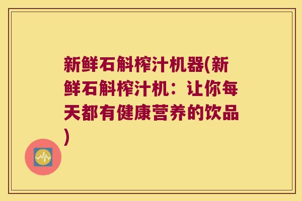 新鲜石斛榨汁机器(新鲜石斛榨汁机：让你每天都有健康营养的饮品)